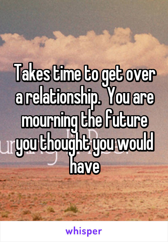 Takes time to get over a relationship.  You are mourning the future you thought you would have