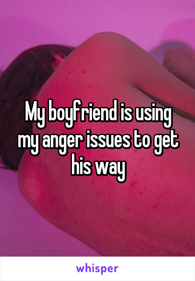 My boyfriend is using my anger issues to get his way