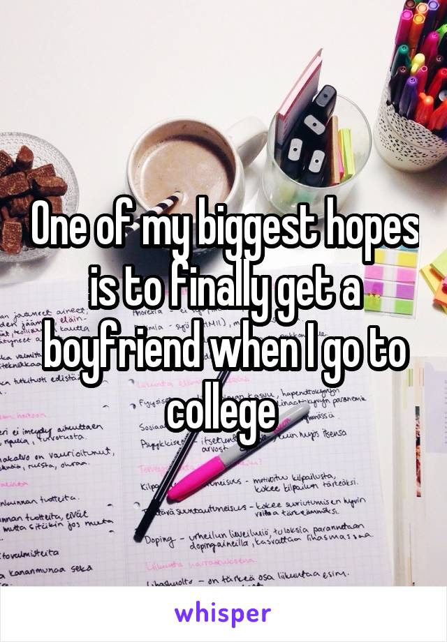 One of my biggest hopes is to finally get a boyfriend when I go to college 