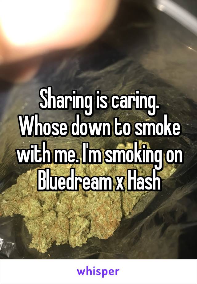 Sharing is caring. Whose down to smoke with me. I'm smoking on Bluedream x Hash