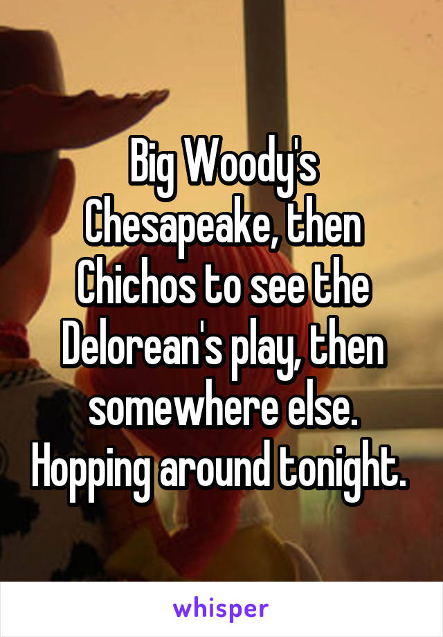 Big Woody's Chesapeake, then Chichos to see the Delorean's play, then somewhere else. Hopping around tonight. 