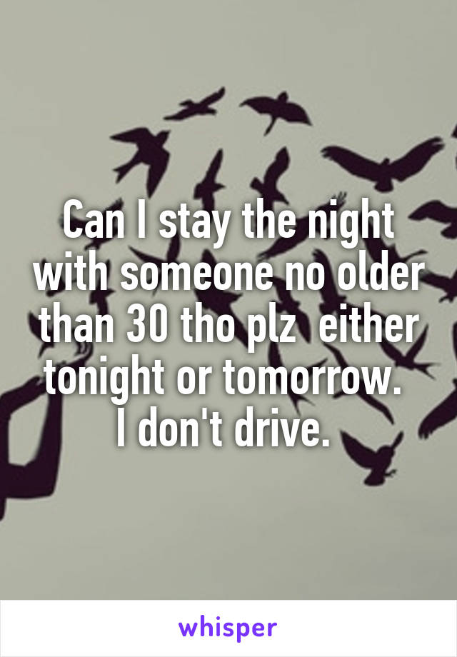 Can I stay the night with someone no older than 30 tho plz  either tonight or tomorrow. 
I don't drive. 