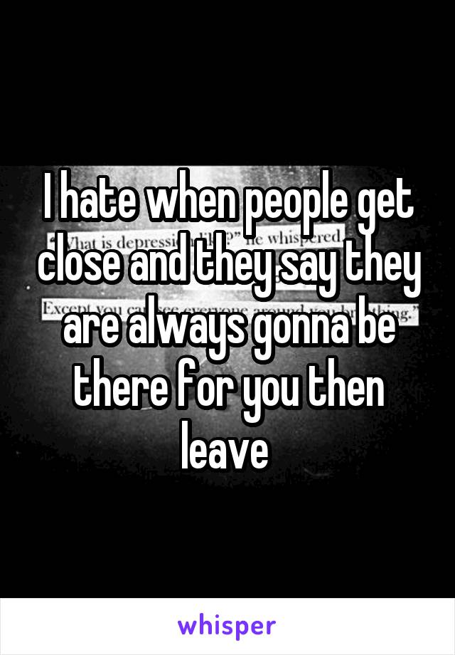 I hate when people get close and they say they are always gonna be there for you then leave 