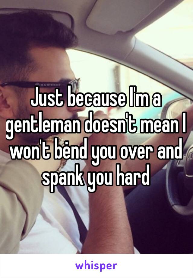 Just because I'm a gentleman doesn't mean I won't bėnd you over and spank you hard