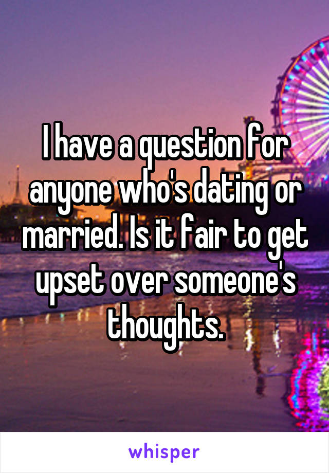 I have a question for anyone who's dating or married. Is it fair to get upset over someone's thoughts.