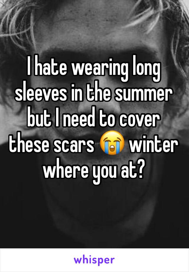 I hate wearing long sleeves in the summer but I need to cover these scars 😭 winter where you at? 