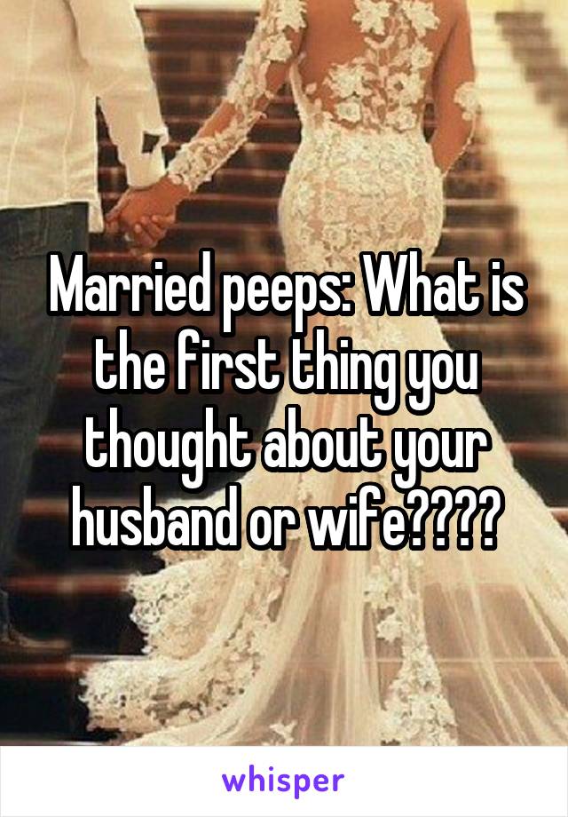 Married peeps: What is the first thing you thought about your husband or wife????