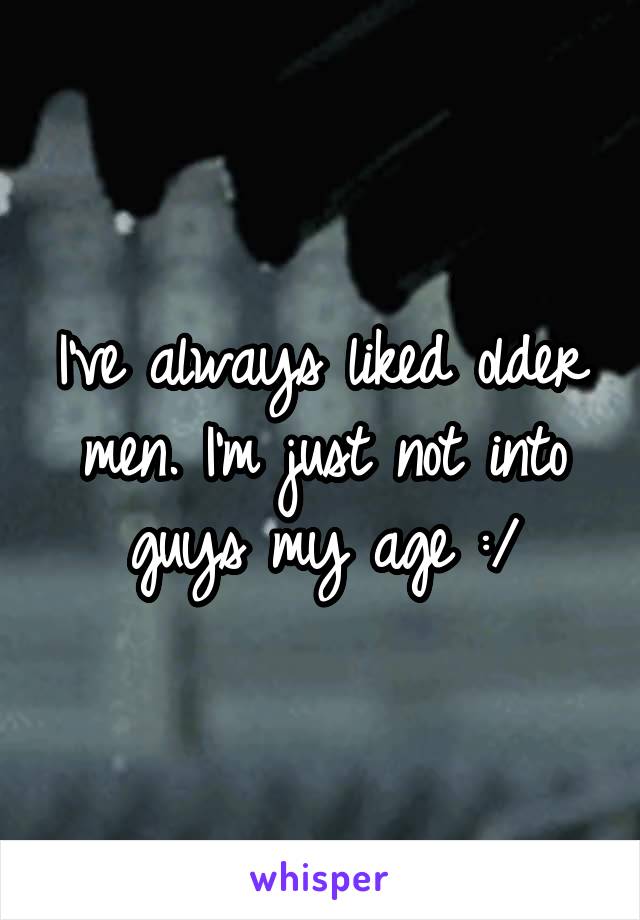 I've always liked older men. I'm just not into guys my age :/