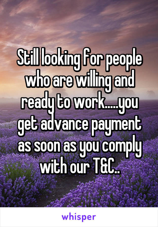 Still looking for people who are willing and ready to work.....you get advance payment as soon as you comply with our T&C..