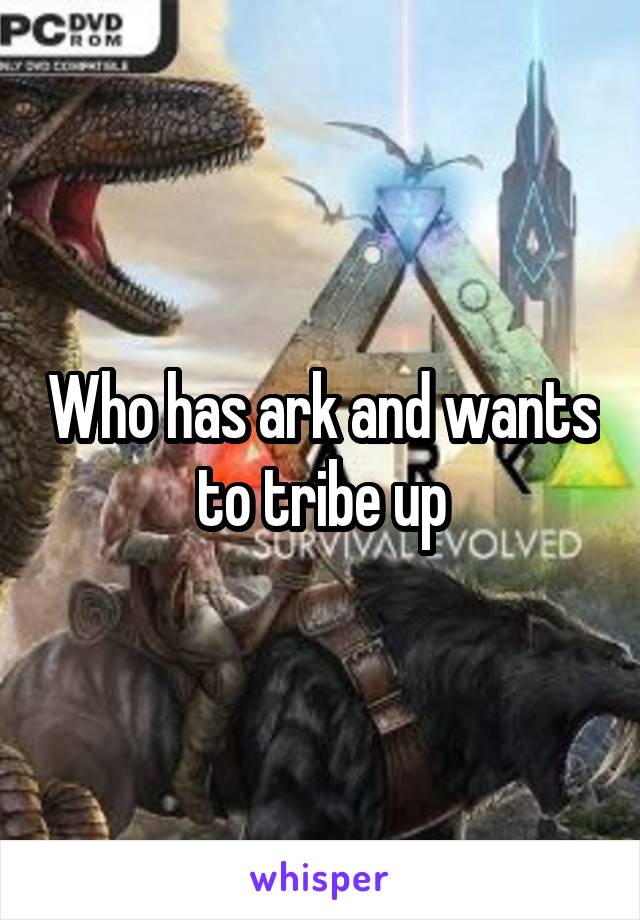 Who has ark and wants to tribe up