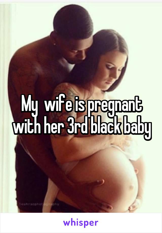 My  wife is pregnant with her 3rd black baby