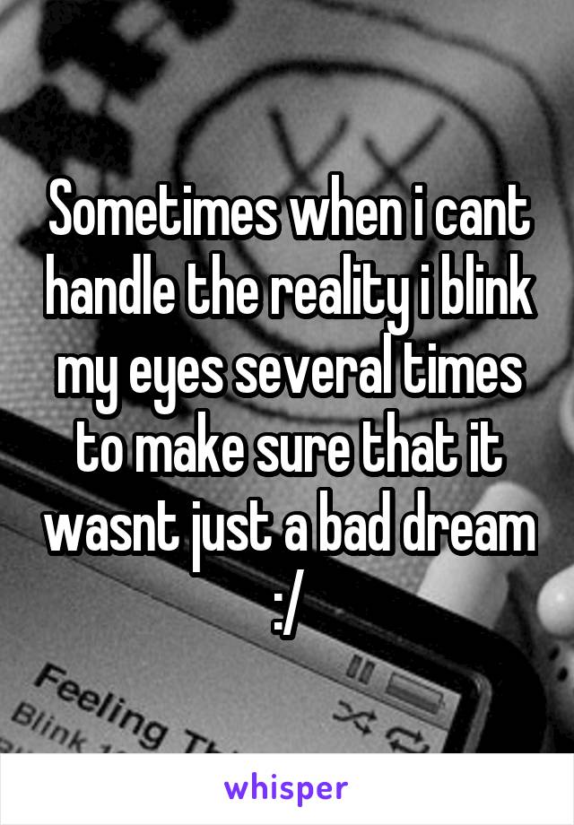 Sometimes when i cant handle the reality i blink my eyes several times to make sure that it wasnt just a bad dream :/