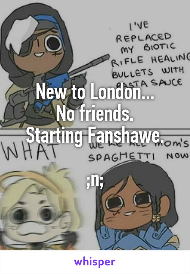 New to London...
No friends.
Starting Fanshawe.

;n;