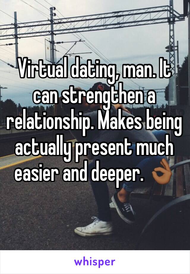 Virtual dating, man. It can strengthen a relationship. Makes being actually present much easier and deeper. 👌🏾