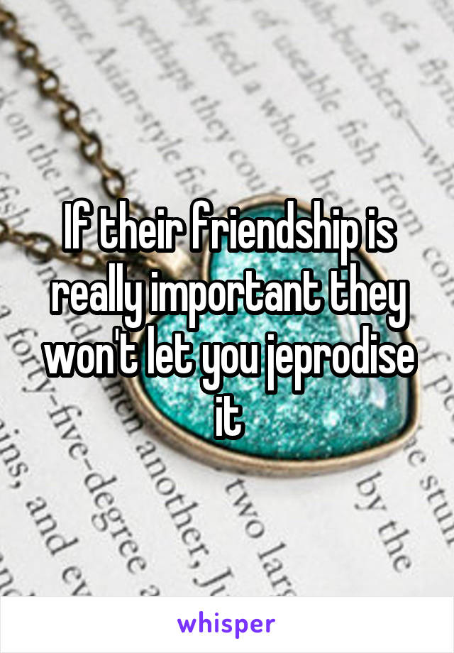 If their friendship is really important they won't let you jeprodise it