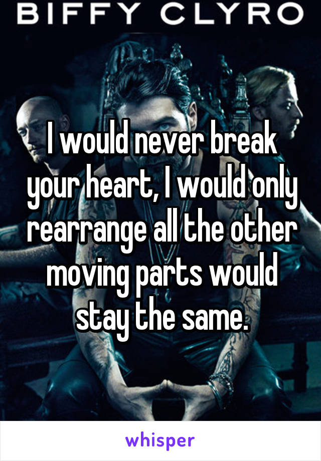 I would never break your heart, I would only rearrange all the other moving parts would stay the same.