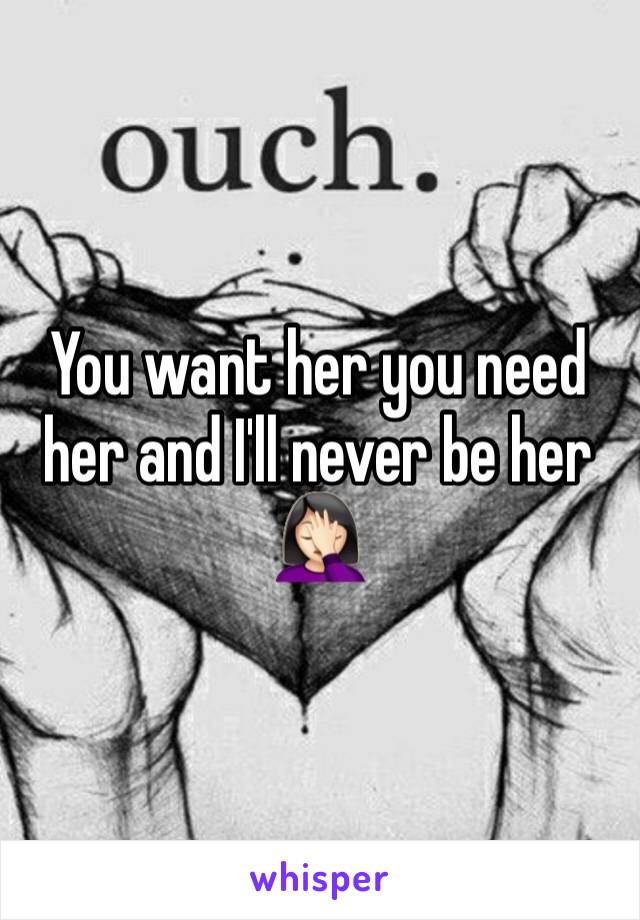 You want her you need her and I'll never be her 🤦🏻‍♀️