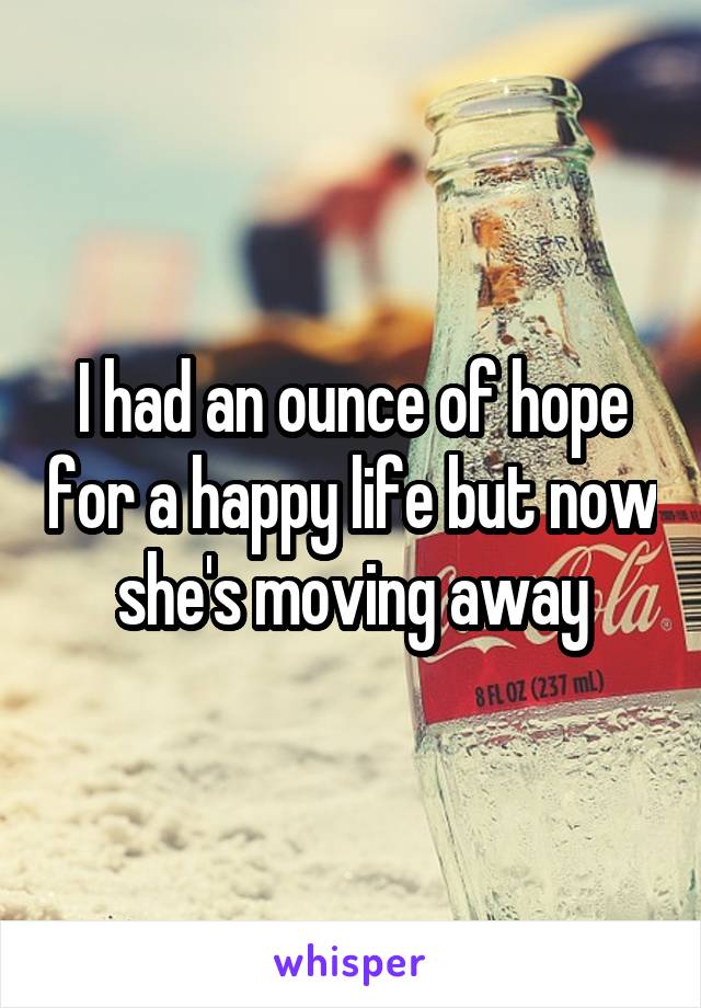 I had an ounce of hope for a happy life but now she's moving away