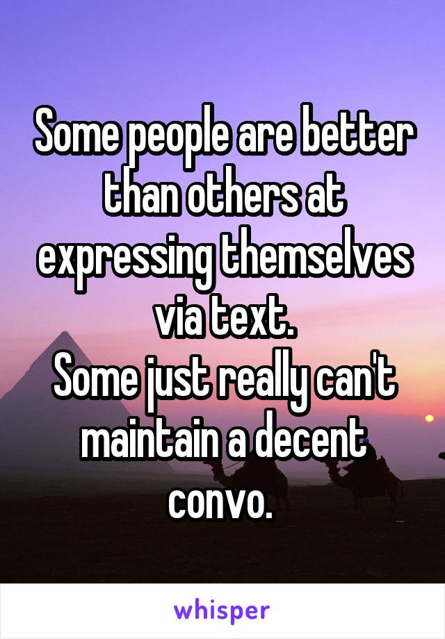 Some people are better than others at expressing themselves via text.
Some just really can't maintain a decent convo. 