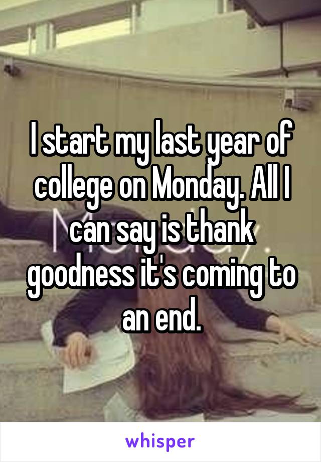 I start my last year of college on Monday. All I can say is thank goodness it's coming to an end.