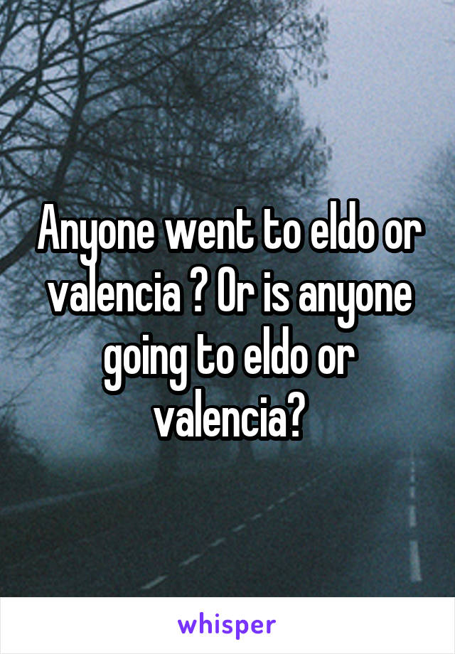 Anyone went to eldo or valencia ? Or is anyone going to eldo or valencia?