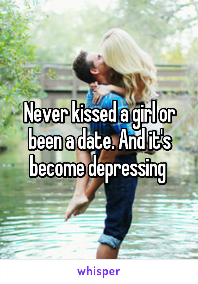 Never kissed a girl or been a date. And it's become depressing 
