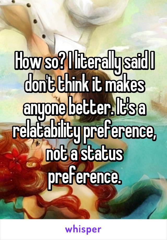 How so? I literally said I don't think it makes anyone better. It's a relatability preference, not a status preference.