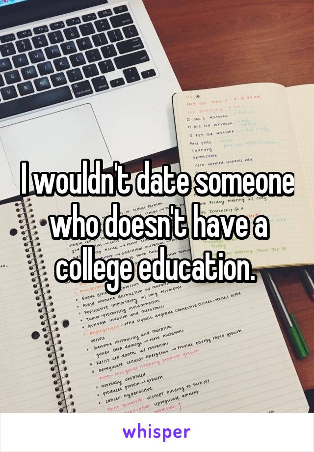 I wouldn't date someone who doesn't have a college education. 
