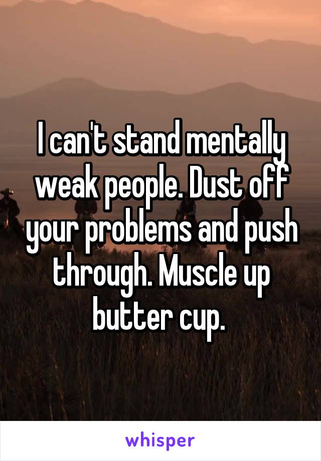 I can't stand mentally weak people. Dust off your problems and push through. Muscle up butter cup. 