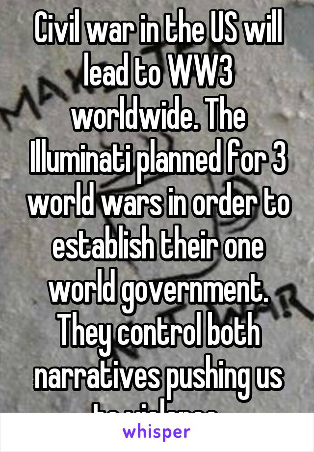 Civil war in the US will lead to WW3 worldwide. The Illuminati planned for 3 world wars in order to establish their one world government. They control both narratives pushing us to violence 