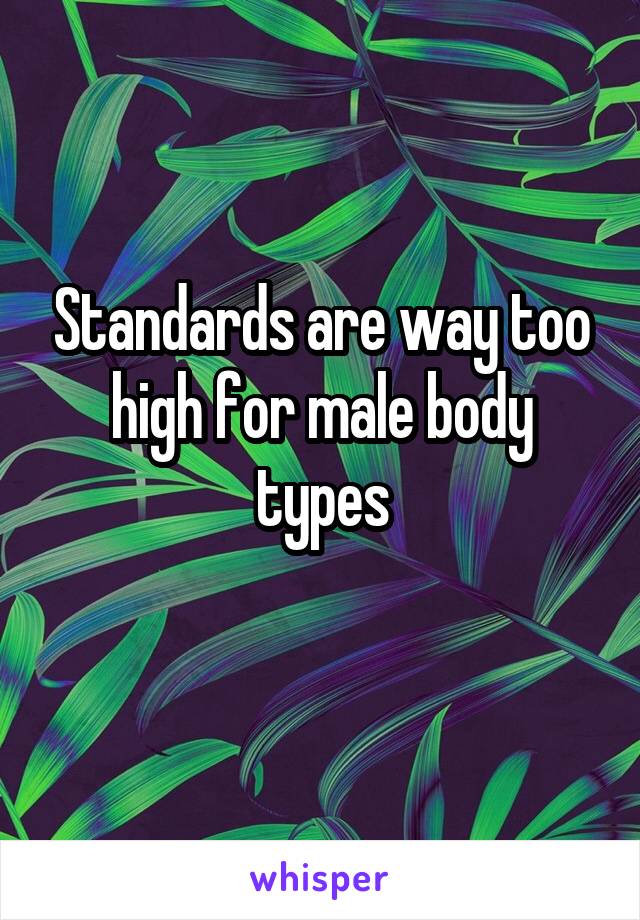 Standards are way too high for male body types
