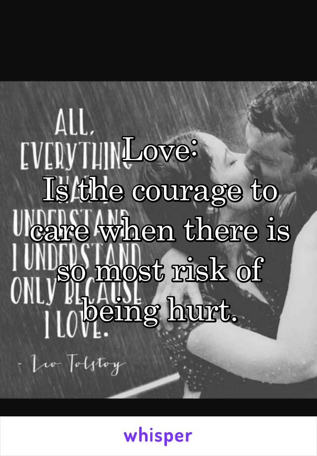 Love:
Is the courage to care when there is so most risk of being hurt.