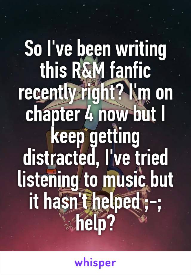 So I've been writing this R&M fanfic recently right? I'm on chapter 4 now but I keep getting distracted, I've tried listening to music but it hasn't helped ;-; help?