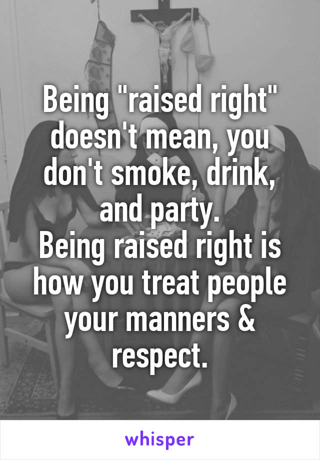 Being "raised right" doesn't mean, you don't smoke, drink, and party.
Being raised right is how you treat people your manners & respect.