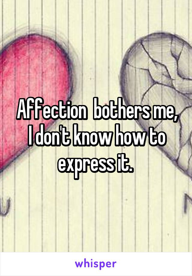 Affection  bothers me, I don't know how to express it. 