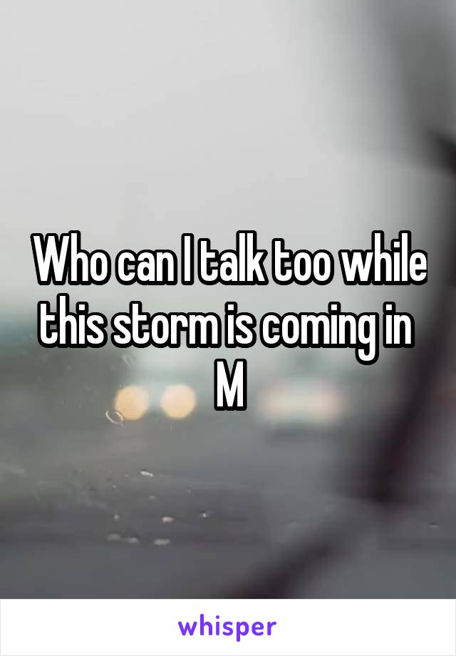 Who can I talk too while this storm is coming in 
M