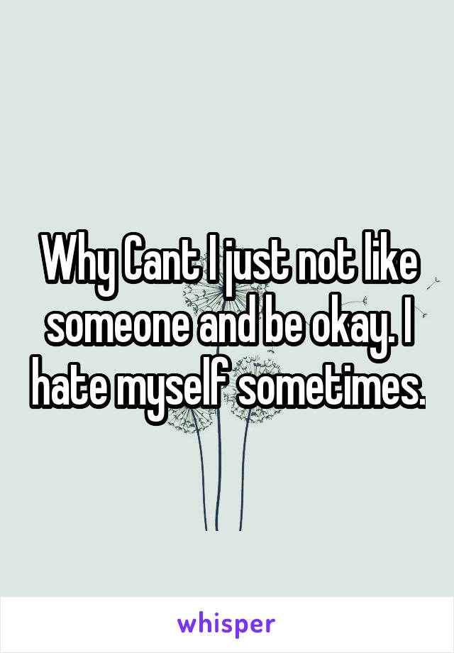 Why Cant I just not like someone and be okay. I hate myself sometimes.
