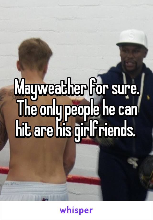 Mayweather for sure. The only people he can hit are his girlfriends. 