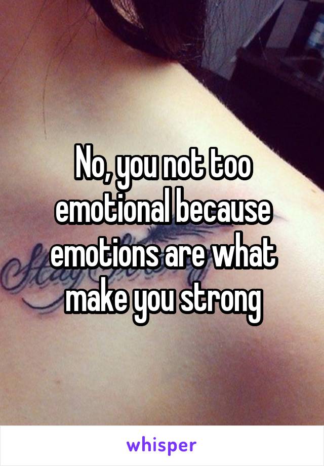 No, you not too emotional because emotions are what make you strong