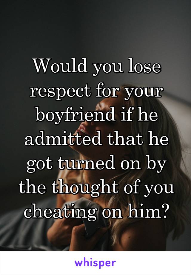 Would you lose respect for your boyfriend if he admitted that he got turned on by the thought of you cheating on him?