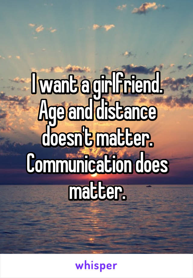 I want a girlfriend.
Age and distance doesn't matter. Communication does matter.