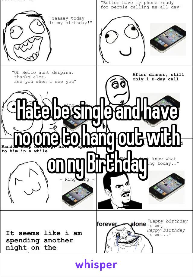 Hate be single and have no one to hang out with on ny Birthday