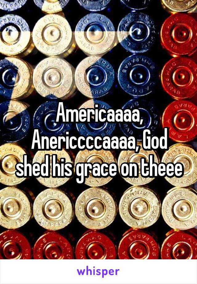 Americaaaa, Anericcccaaaa, God shed his grace on theee