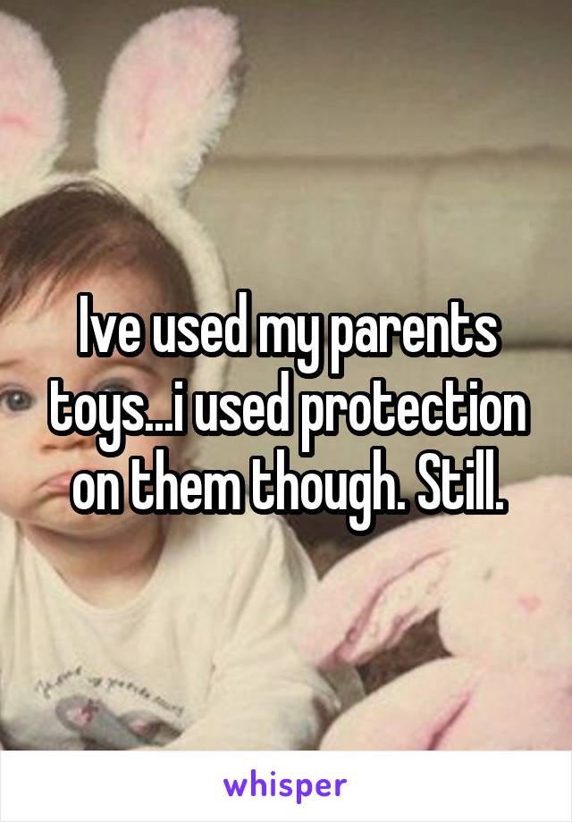 Ive used my parents toys...i used protection on them though. Still.