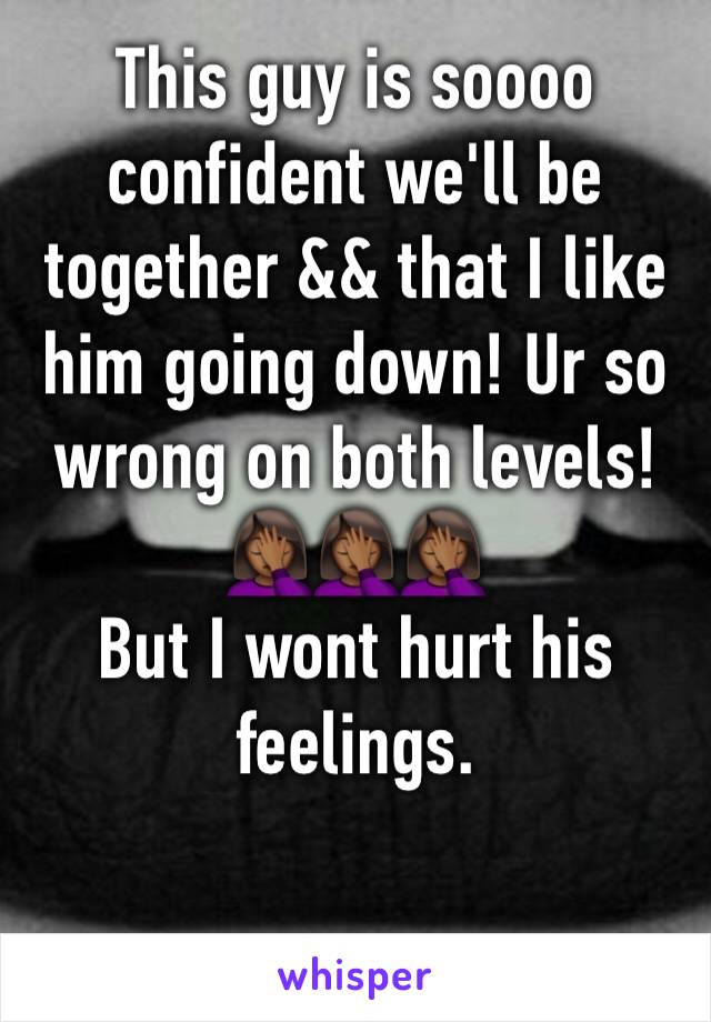 This guy is soooo confident we'll be together && that I like him going down! Ur so wrong on both levels! 
🤦🏾‍♀️🤦🏾‍♀️🤦🏾‍♀️
But I wont hurt his feelings. 