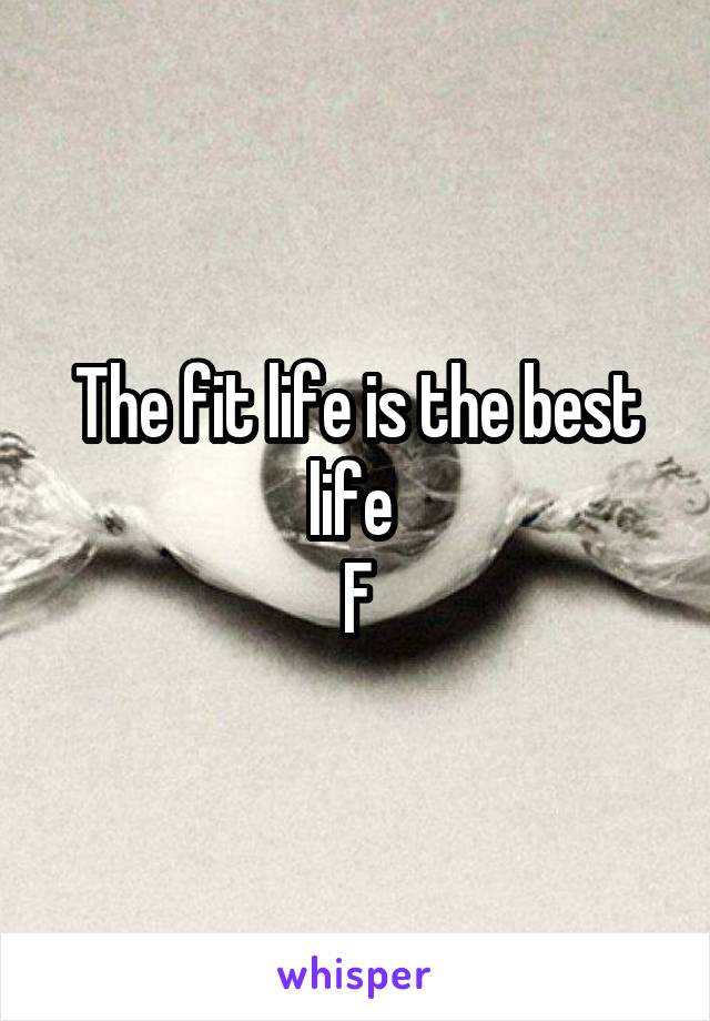 The fit life is the best life 
F