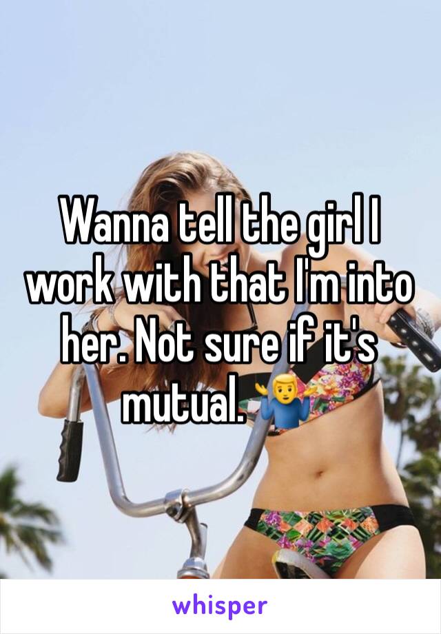 Wanna tell the girl I work with that I'm into her. Not sure if it's mutual. ðŸ¤·â€�â™‚ï¸�