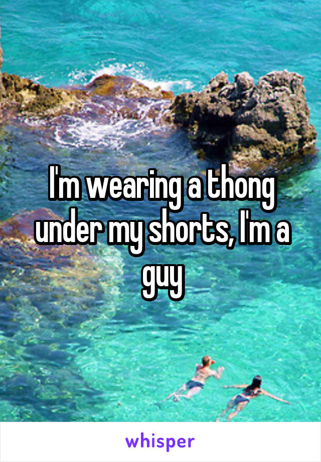 I'm wearing a thong under my shorts, I'm a guy