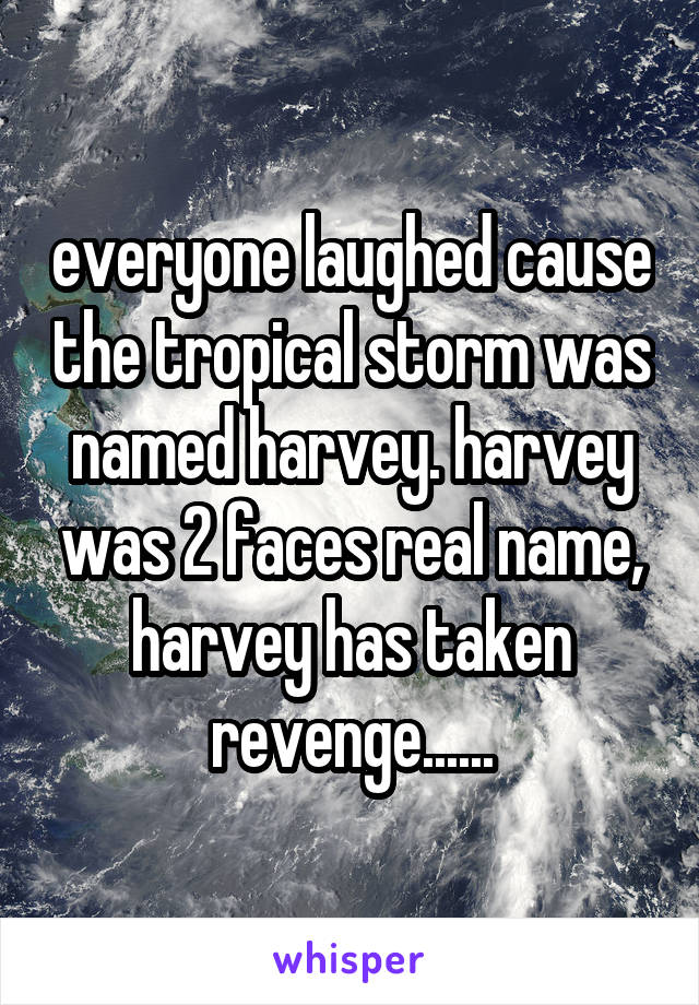 everyone laughed cause the tropical storm was named harvey. harvey was 2 faces real name, harvey has taken revenge......