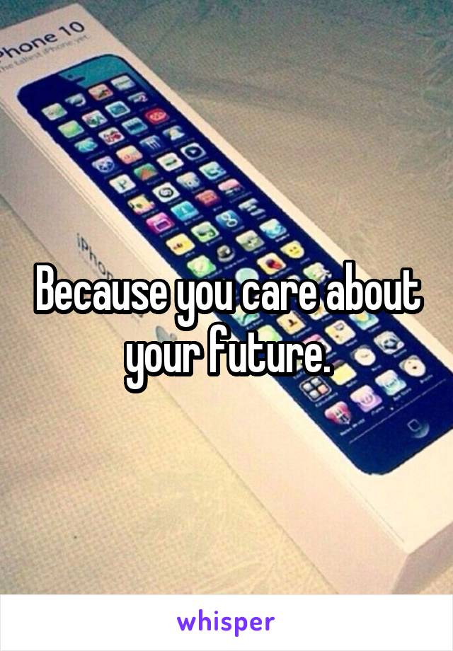 Because you care about your future.